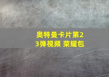 奥特曼卡片第23弹视频 荣耀包